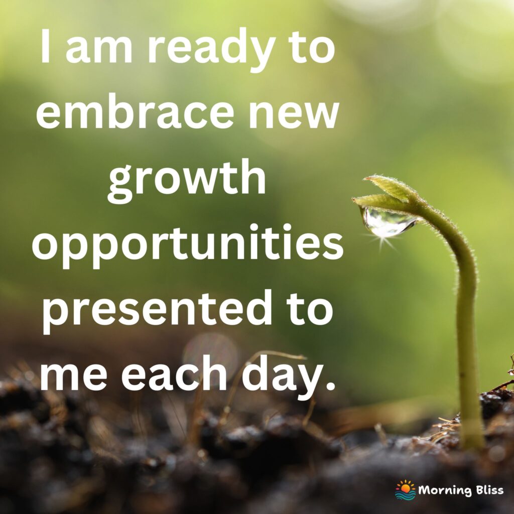 I am ready to embrace new growth opportunities presented to me each day.